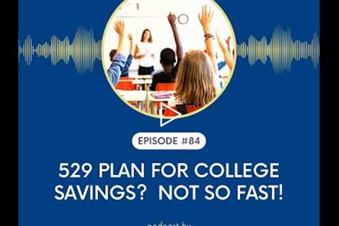 Ep # 84: 529 Plan For College Savings?  Not So Fast!