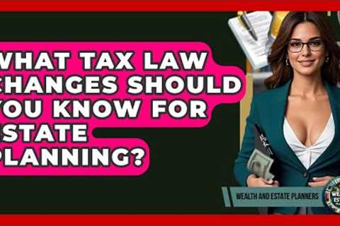What Tax Law Changes Should You Know For Estate Planning? - Wealth and Estate Planners
